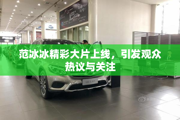 范冰冰精彩大片上线，引发观众热议与关注