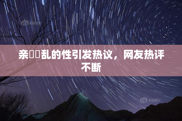 亲妺妺乱的性引发热议，网友热评不断