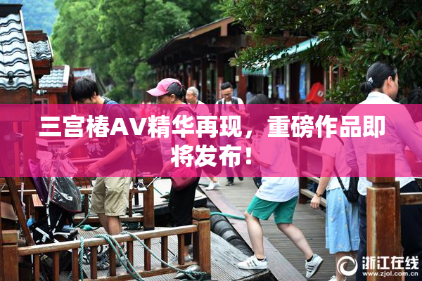 三宫椿AV精华再现，重磅作品即将发布！