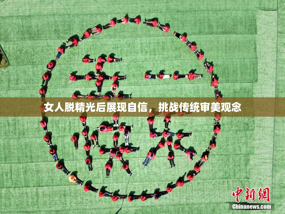 女人脱精光后展现自信，挑战传统审美观念