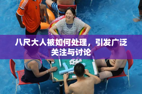 八尺大人被如何处理，引发广泛关注与讨论