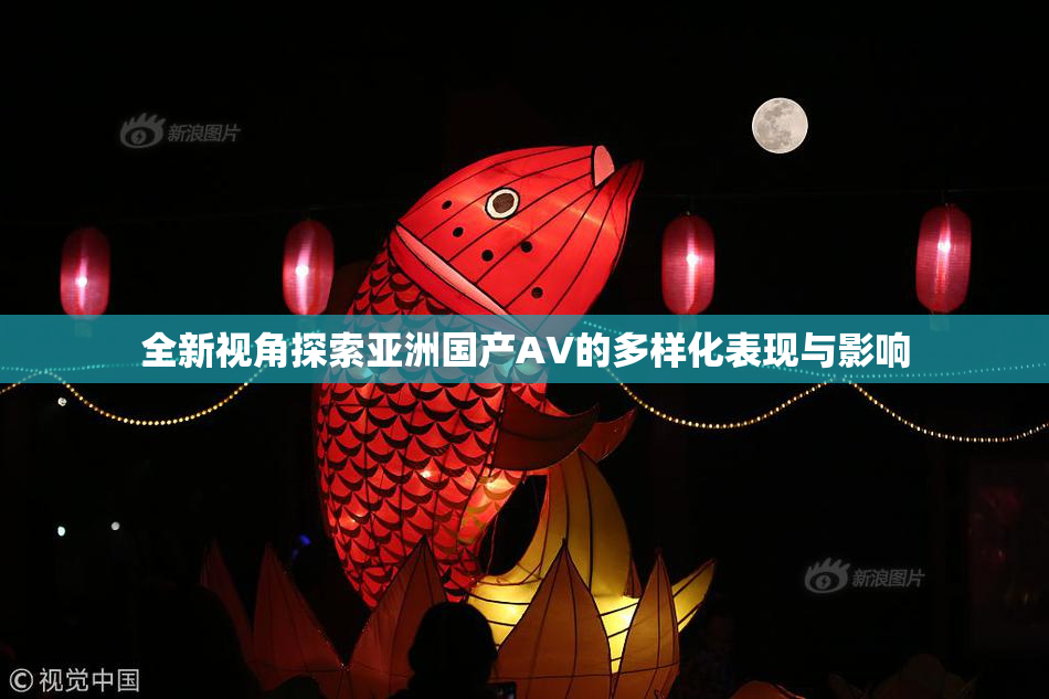 全新视角探索亚洲国产AV的多样化表现与影响