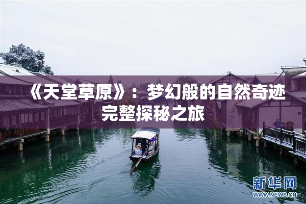 《天堂草原》：梦幻般的自然奇迹完整探秘之旅