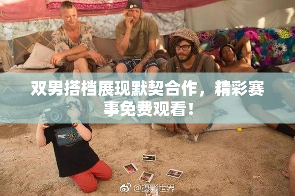双男搭档展现默契合作，精彩赛事免费观看！