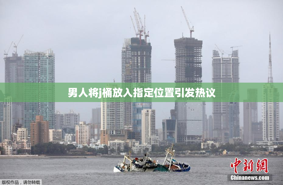 男人将j桶放入指定位置引发热议