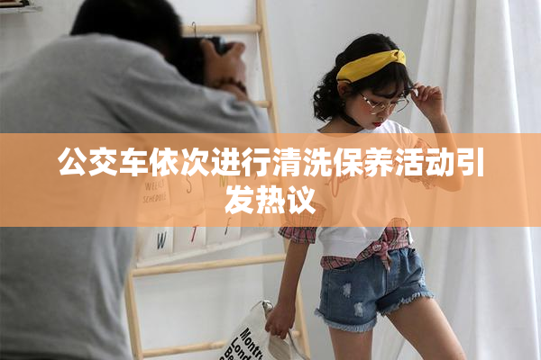 公交车依次进行清洗保养活动引发热议