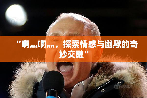 “啊灬啊灬，探索情感与幽默的奇妙交融”