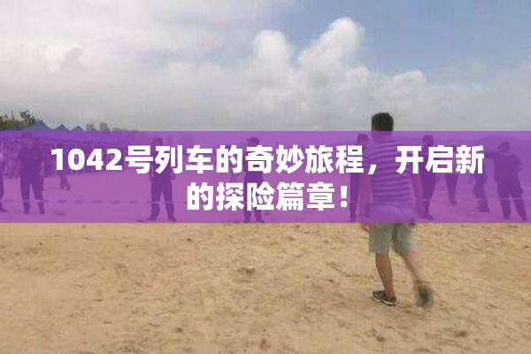 1042号列车的奇妙旅程，开启新的探险篇章！