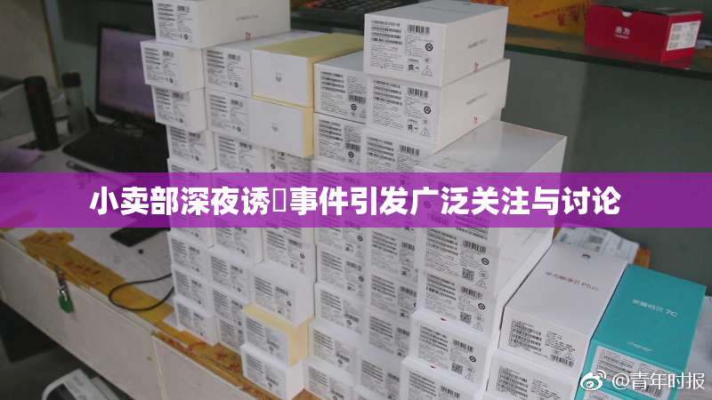 小卖部深夜诱奷事件引发广泛关注与讨论