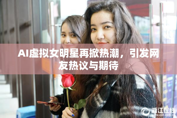 AI虚拟女明星再掀热潮，引发网友热议与期待