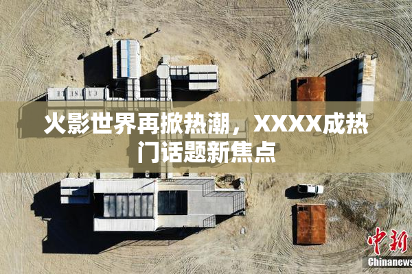 火影世界再掀热潮，XXXX成热门话题新焦点