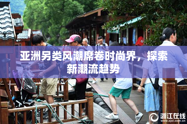 亚洲另类风潮席卷时尚界，探索新潮流趋势