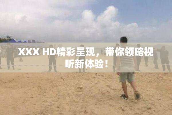 XXX HD精彩呈现，带你领略视听新体验！
