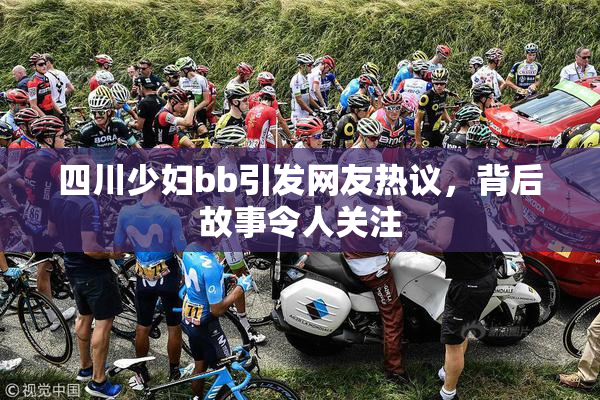 四川少妇bb引发网友热议，背后故事令人关注