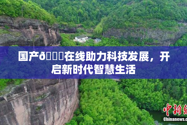 国产🔞在线助力科技发展，开启新时代智慧生活