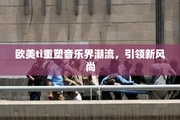 欧美ti重塑音乐界潮流，引领新风尚