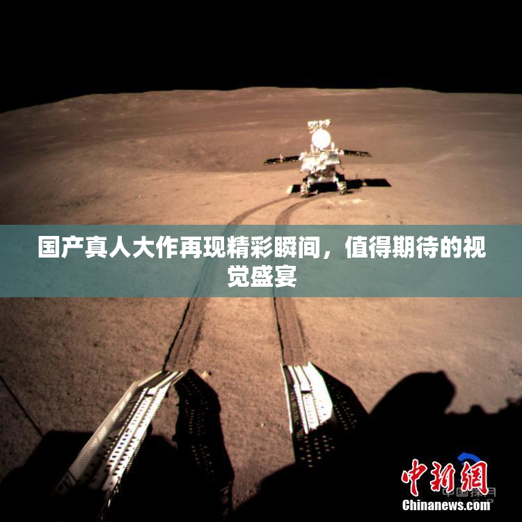 国产真人大作再现精彩瞬间，值得期待的视觉盛宴