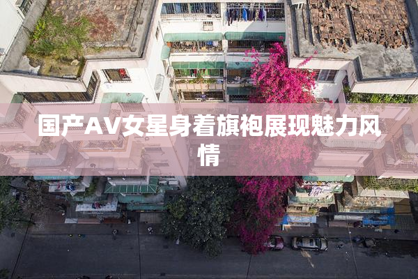 国产AV女星身着旗袍展现魅力风情
