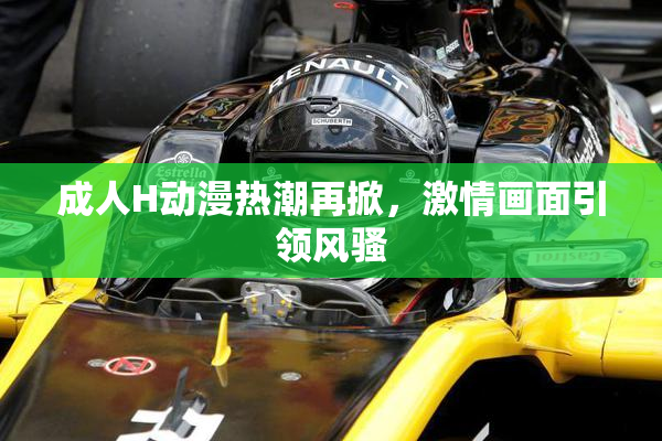 成人H动漫热潮再掀，激情画面引领风骚