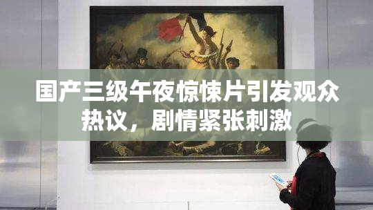 国产三级午夜惊悚片引发观众热议，剧情紧张刺激