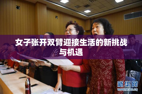 女子张开双臂迎接生活的新挑战与机遇