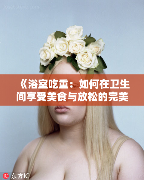 《浴室吃重：如何在卫生间享受美食与放松的完美结合？》