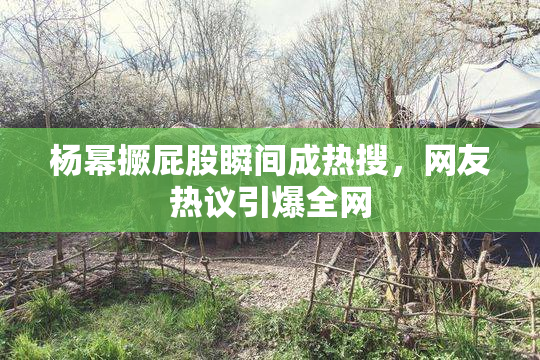 杨幂撅屁股瞬间成热搜，网友热议引爆全网