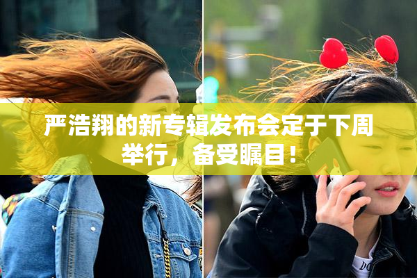 严浩翔的新专辑发布会定于下周举行，备受瞩目！