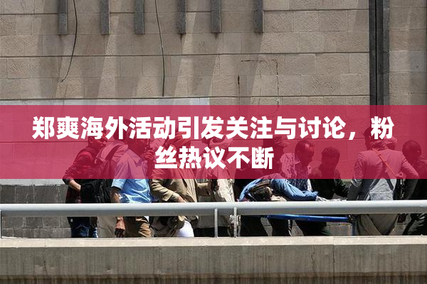 郑爽海外活动引发关注与讨论，粉丝热议不断