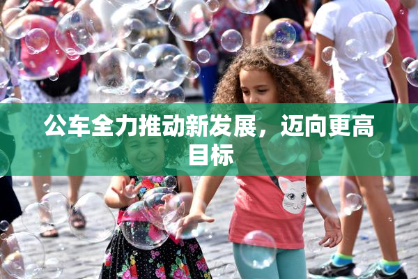 公车全力推动新发展，迈向更高目标