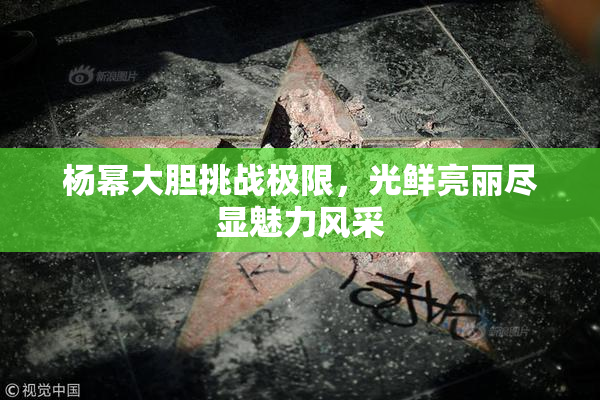 杨幂大胆挑战极限，光鲜亮丽尽显魅力风采