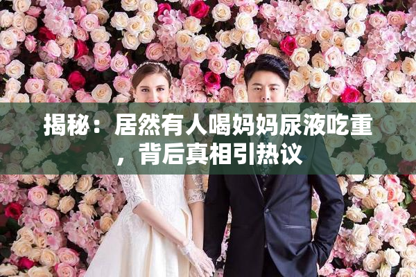 揭秘：居然有人喝妈妈尿液吃重，背后真相引热议
