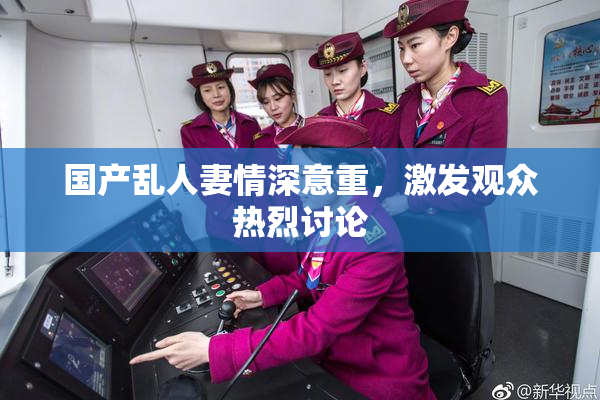 国产乱人妻情深意重，激发观众热烈讨论