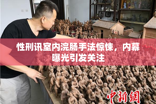 性刑讯室内浣肠手法惊悚，内幕曝光引发关注