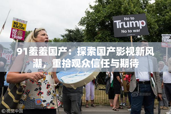 91羞羞国产：探索国产影视新风潮，重拾观众信任与期待