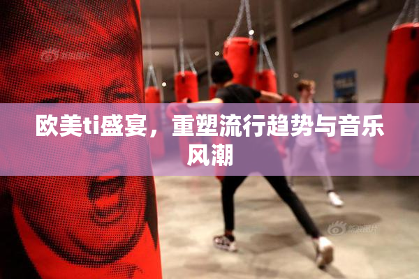 欧美ti盛宴，重塑流行趋势与音乐风潮