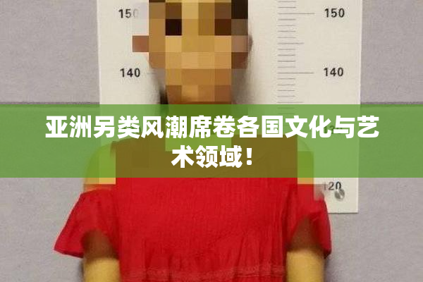 亚洲另类风潮席卷各国文化与艺术领域！