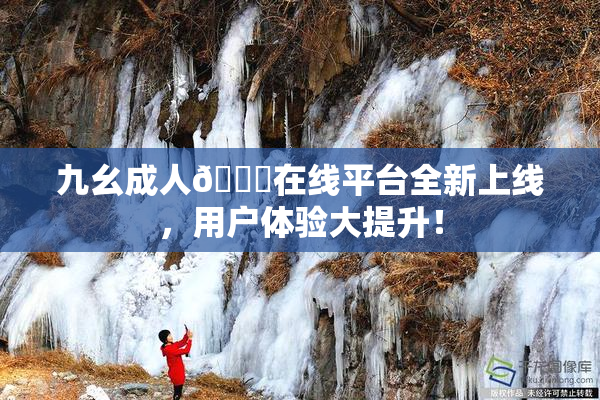 九幺成人🔞在线平台全新上线，用户体验大提升！