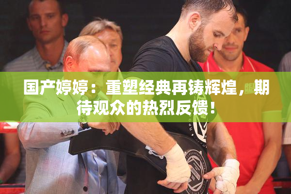 国产婷婷：重塑经典再铸辉煌，期待观众的热烈反馈！