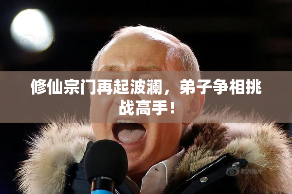 修仙宗门再起波澜，弟子争相挑战高手！