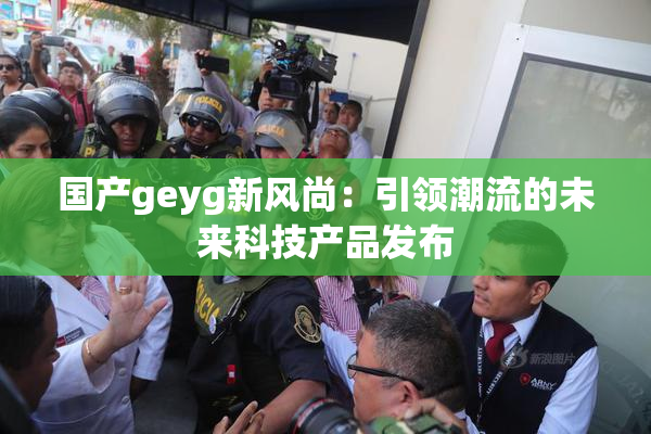 国产geyg新风尚：引领潮流的未来科技产品发布