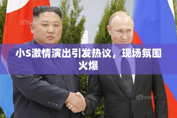 小S激情演出引发热议，现场氛围火爆