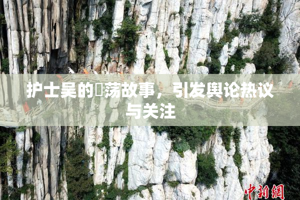 护士吴的婬荡故事，引发舆论热议与关注