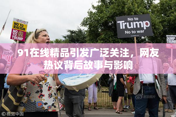 91在线精品引发广泛关注，网友热议背后故事与影响