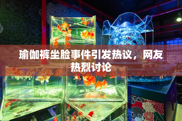 瑜伽裤坐脸事件引发热议，网友热烈讨论