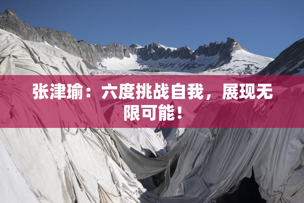 张津瑜：六度挑战自我，展现无限可能！