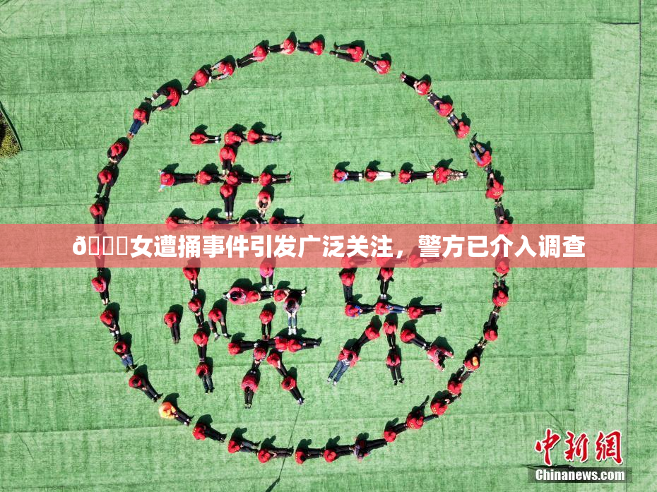 🔞女遭捅事件引发广泛关注，警方已介入调查