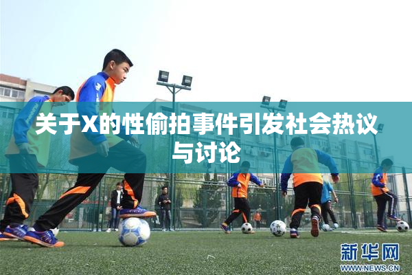 关于X的性偷拍事件引发社会热议与讨论