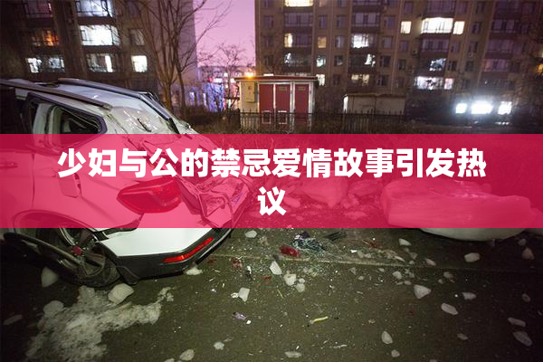 少妇与公的禁忌爱情故事引发热议