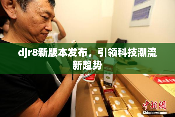 djr8新版本发布，引领科技潮流新趋势